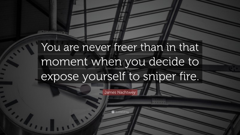 James Nachtwey Quote: “You are never freer than in that moment when you decide to expose yourself to sniper fire.”