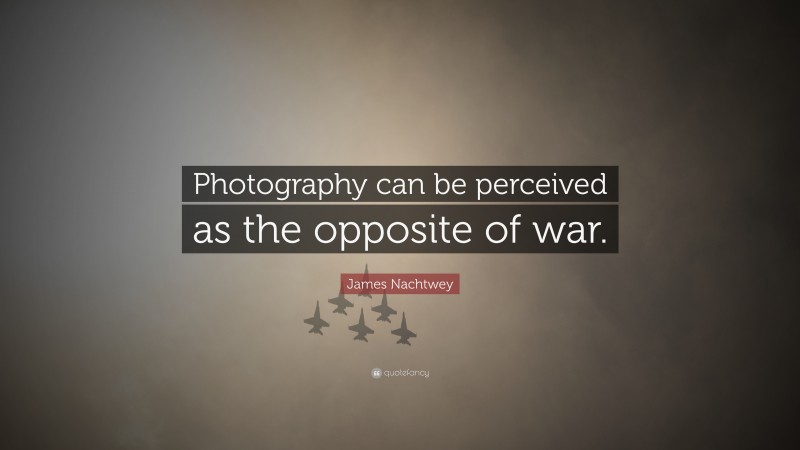James Nachtwey Quote: “Photography can be perceived as the opposite of war.”