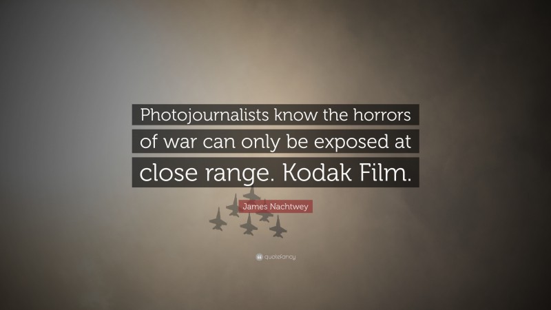 James Nachtwey Quote: “Photojournalists know the horrors of war can only be exposed at close range. Kodak Film.”