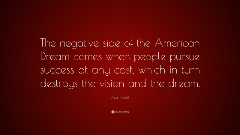 Azar Nafisi Quote: “The negative side of the American Dream comes when people pursue success at any cost, which in turn destroys the vision and the dream.”
