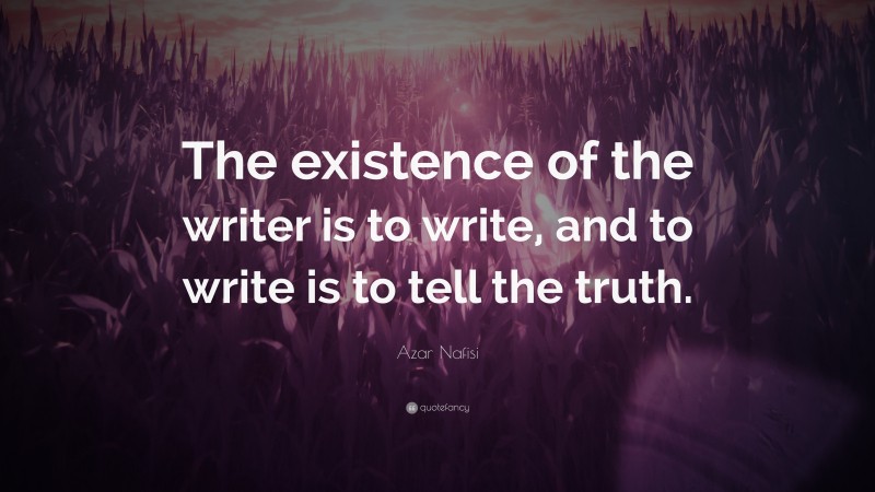 Azar Nafisi Quote: “The existence of the writer is to write, and to write is to tell the truth.”