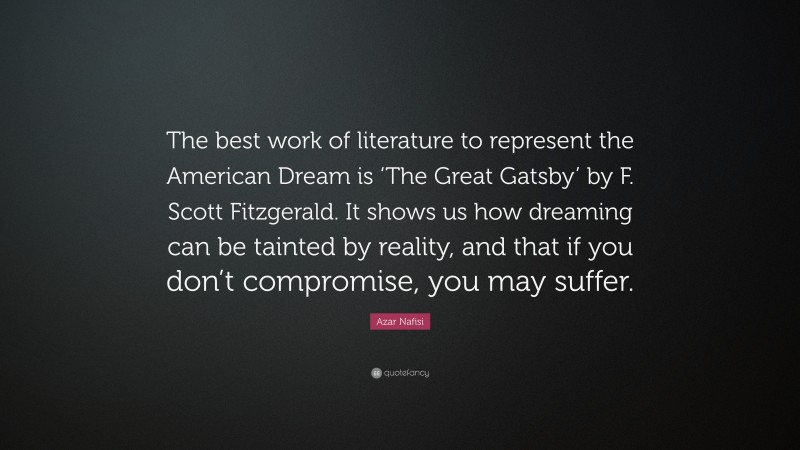 Azar Nafisi Quote: “The best work of literature to represent the American Dream is ‘The Great Gatsby’ by F. Scott Fitzgerald. It shows us how dreaming can be tainted by reality, and that if you don’t compromise, you may suffer.”