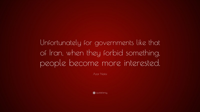 Azar Nafisi Quote: “Unfortunately for governments like that of Iran, when they forbid something, people become more interested.”