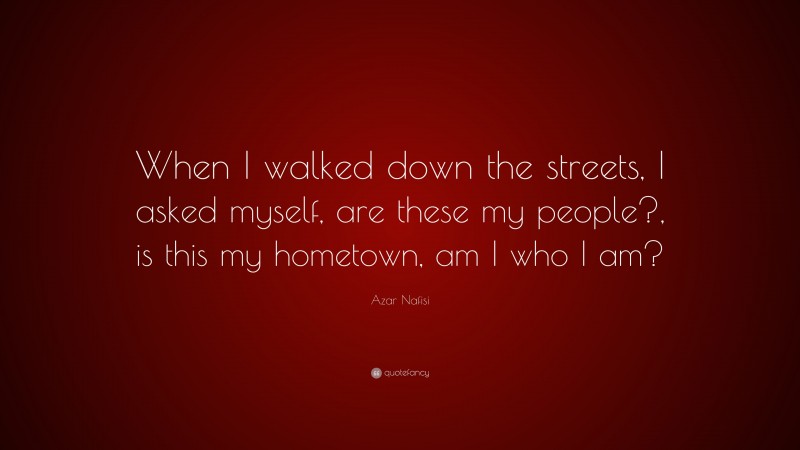 Azar Nafisi Quote: “When I walked down the streets, I asked myself, are these my people?, is this my hometown, am I who I am?”