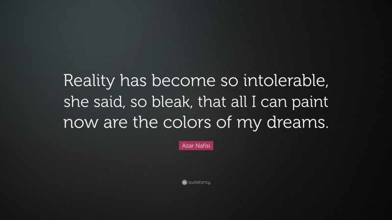 Azar Nafisi Quote: “Reality has become so intolerable, she said, so bleak, that all I can paint now are the colors of my dreams.”