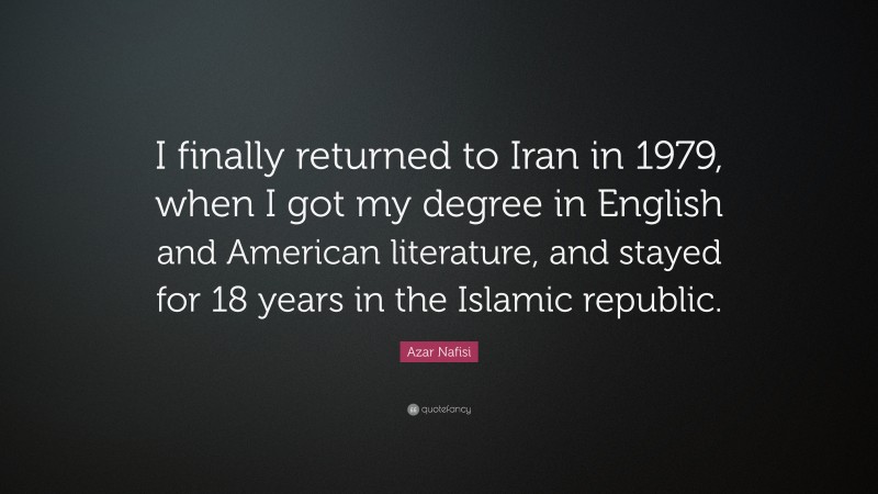 Azar Nafisi Quote: “I finally returned to Iran in 1979, when I got my degree in English and American literature, and stayed for 18 years in the Islamic republic.”