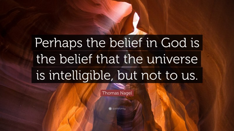 Thomas Nagel Quote: “Perhaps the belief in God is the belief that the universe is intelligible, but not to us.”