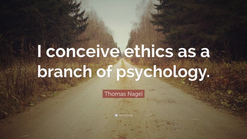 Thomas Nagel Quote: “I conceive ethics as a branch of psychology.”