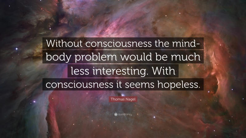 Thomas Nagel Quote: “Without consciousness the mind-body problem would be much less interesting. With consciousness it seems hopeless.”