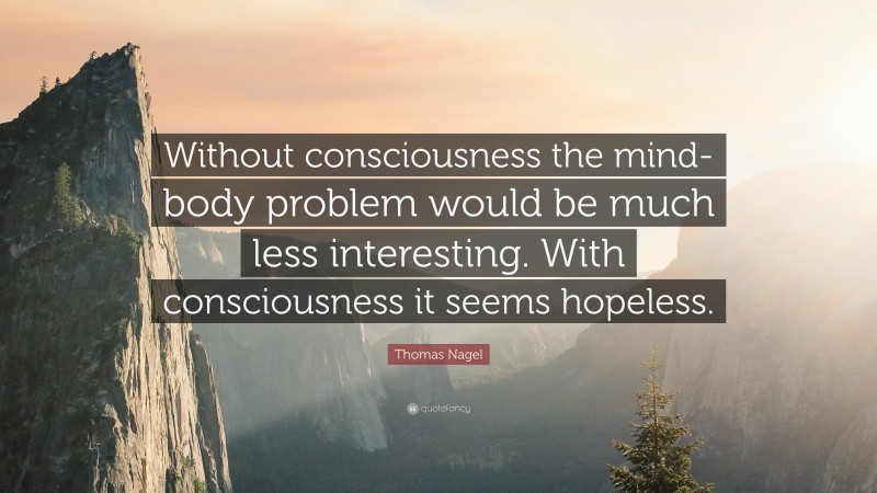 Thomas Nagel Quote: “Without consciousness the mind-body problem would be much less interesting. With consciousness it seems hopeless.”