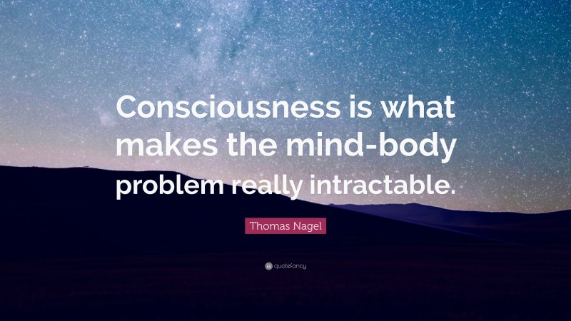 Thomas Nagel Quote: “Consciousness is what makes the mind-body problem really intractable.”