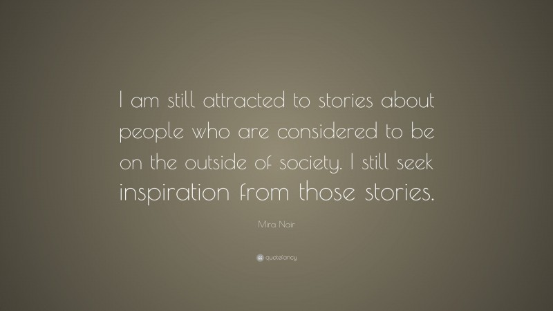 Mira Nair Quote: “I am still attracted to stories about people who are considered to be on the outside of society. I still seek inspiration from those stories.”