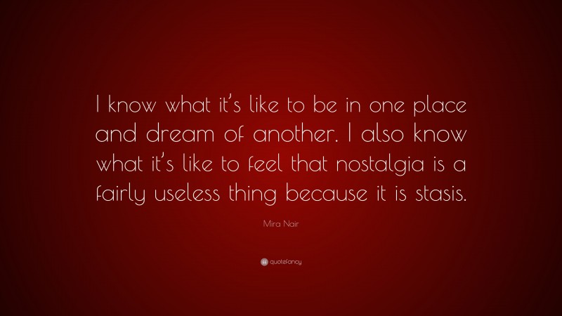Mira Nair Quote: “I know what it’s like to be in one place and dream of another. I also know what it’s like to feel that nostalgia is a fairly useless thing because it is stasis.”