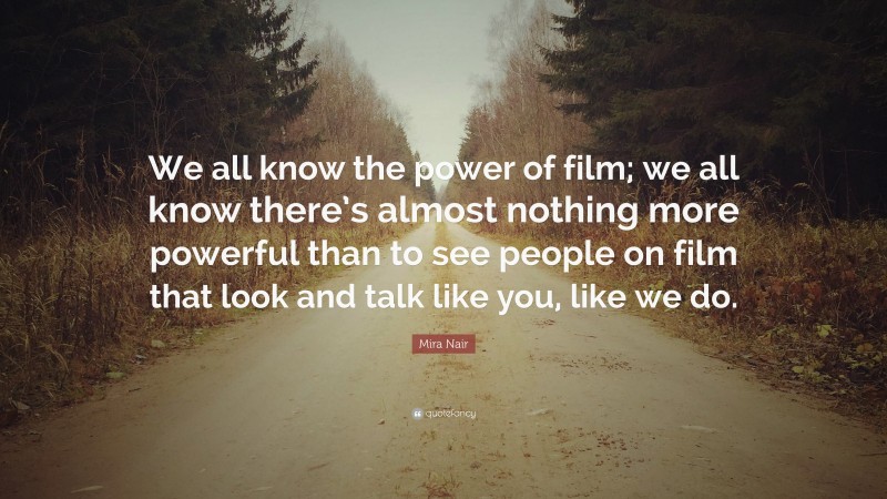 Mira Nair Quote: “We all know the power of film; we all know there’s almost nothing more powerful than to see people on film that look and talk like you, like we do.”