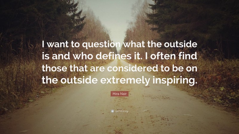 Mira Nair Quote: “I want to question what the outside is and who defines it. I often find those that are considered to be on the outside extremely inspiring.”