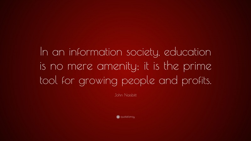 John Naisbitt Quote: “In an information society, education is no mere amenity; it is the prime tool for growing people and profits.”