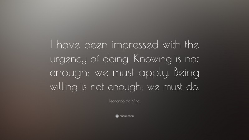Leonardo da Vinci Quote: “I have been impressed with the urgency of doing. Knowing is not enough; we must apply. Being willing is not enough; we must do.”
