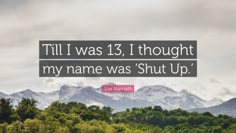 Joe Namath Quote: “Till I was 13, I thought my name was ‘Shut Up.’”