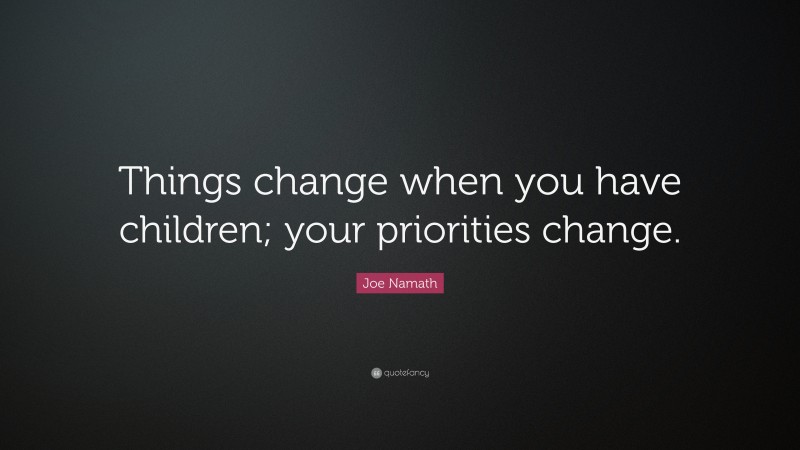 Joe Namath Quote: “Things change when you have children; your priorities change.”
