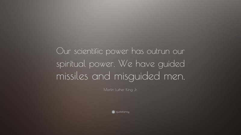 Martin Luther King Jr. Quote: “Our scientific power has outrun our spiritual power. We have guided missiles and misguided men.”