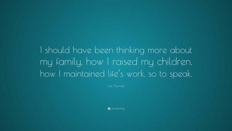 Joe Namath Quote: “I should have been thinking more about my family, how I raised my children, how I maintained life’s work, so to speak.”
