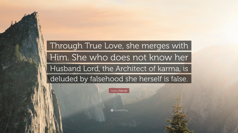 Guru Nanak Quote: “Through True Love, she merges with Him. She who does not know her Husband Lord, the Architect of karma, is deluded by falsehood she herself is false.”