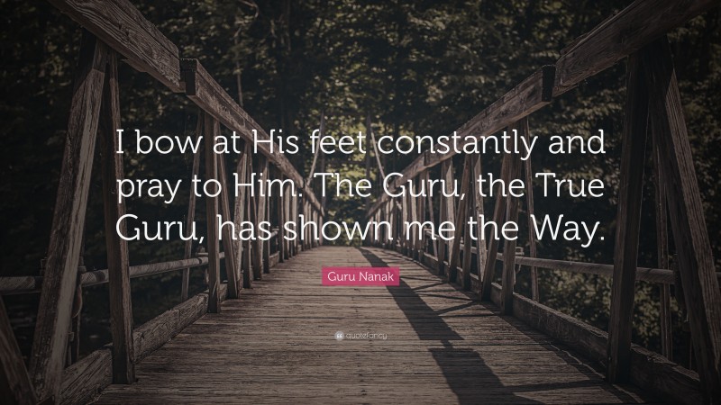 Guru Nanak Quote: “I bow at His feet constantly and pray to Him. The Guru, the True Guru, has shown me the Way.”