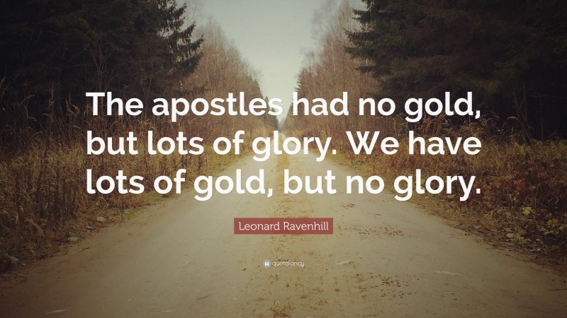 Leonard Ravenhill Quote: “The apostles had no gold, but lots of glory. We have lots of gold, but no glory.”