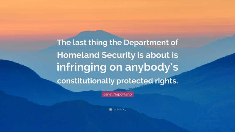 Janet Napolitano Quote: “The last thing the Department of Homeland Security is about is infringing on anybody’s constitutionally protected rights.”