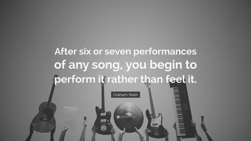 Graham Nash Quote: “After six or seven performances of any song, you begin to perform it rather than feel it.”