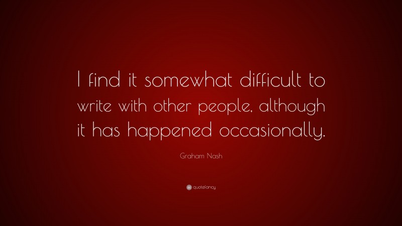 Graham Nash Quote: “I find it somewhat difficult to write with other people, although it has happened occasionally.”
