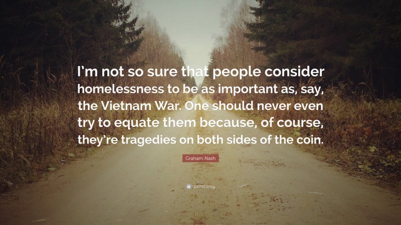 Graham Nash Quote: “I’m not so sure that people consider homelessness to be as important as, say, the Vietnam War. One should never even try to equate them because, of course, they’re tragedies on both sides of the coin.”