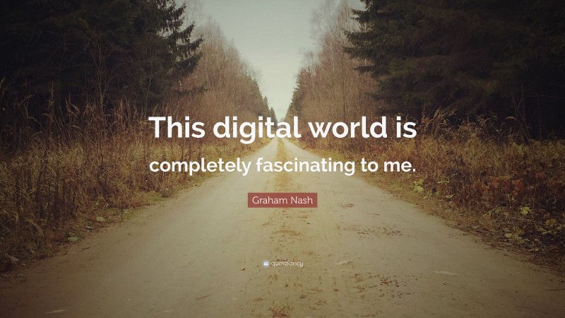 Graham Nash Quote: “This digital world is completely fascinating to me.”