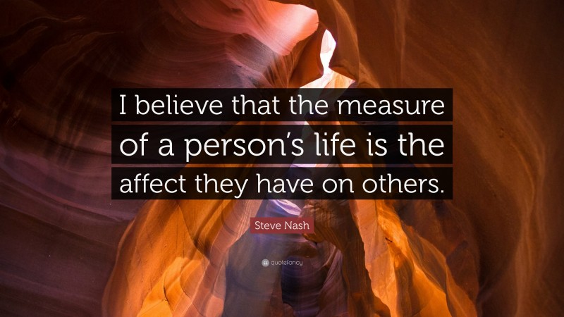 Steve Nash Quote: “I believe that the measure of a person’s life is the affect they have on others.”