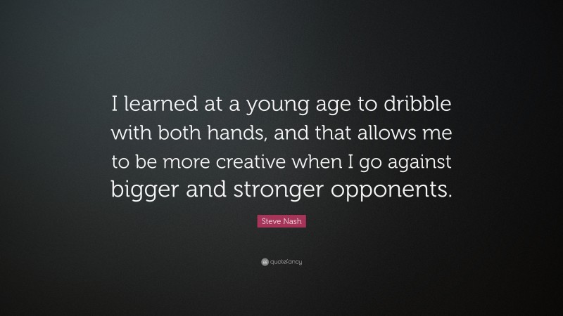 Steve Nash Quote: “I learned at a young age to dribble with both hands, and that allows me to be more creative when I go against bigger and stronger opponents.”