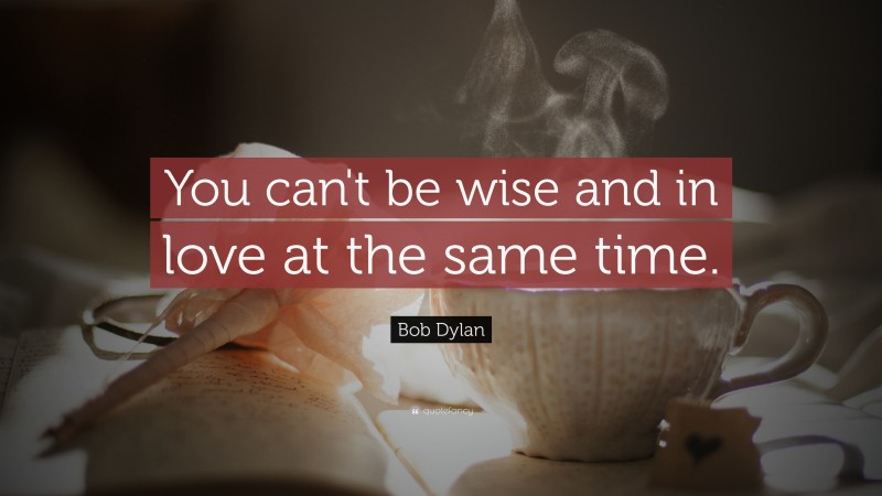 Bob Dylan Quote: “You can't be wise and in love at the same time.”
