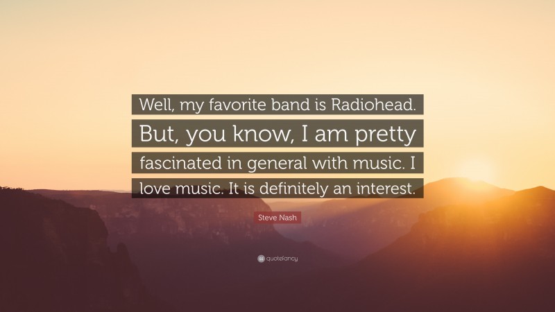 Steve Nash Quote: “Well, my favorite band is Radiohead. But, you know, I am pretty fascinated in general with music. I love music. It is definitely an interest.”