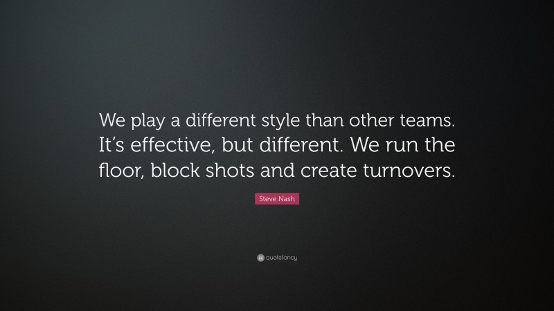 Steve Nash Quote: “We play a different style than other teams. It’s effective, but different. We run the floor, block shots and create turnovers.”
