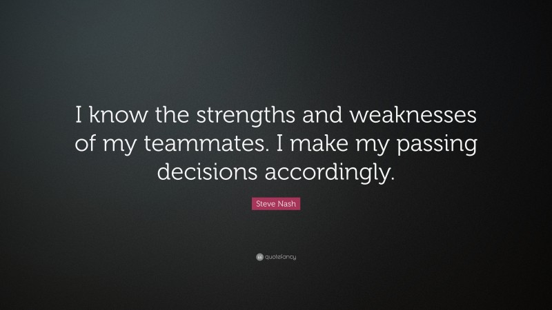 Steve Nash Quote: “I know the strengths and weaknesses of my teammates. I make my passing decisions accordingly.”