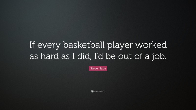 Steve Nash Quote: “If every basketball player worked as hard as I did, I’d be out of a job.”