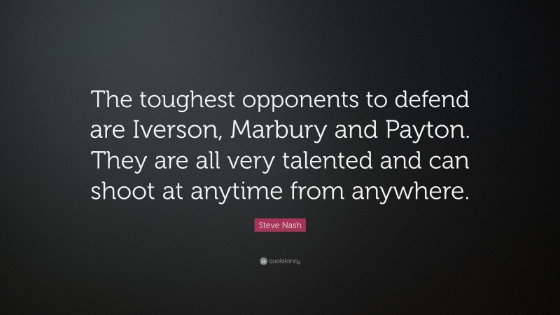 Steve Nash Quote: “The toughest opponents to defend are Iverson, Marbury and Payton. They are all very talented and can shoot at anytime from anywhere.”