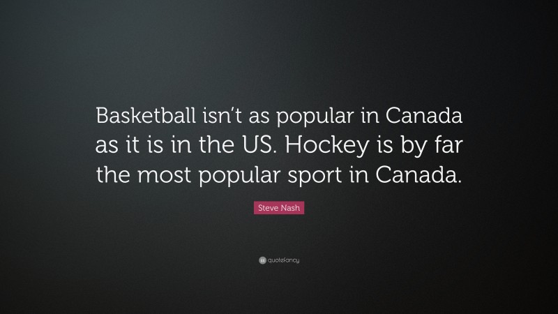 Steve Nash Quote: “Basketball isn’t as popular in Canada as it is in the US. Hockey is by far the most popular sport in Canada.”
