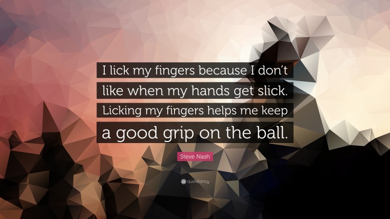 Steve Nash Quote: “I lick my fingers because I don’t like when my hands get slick. Licking my fingers helps me keep a good grip on the ball.”