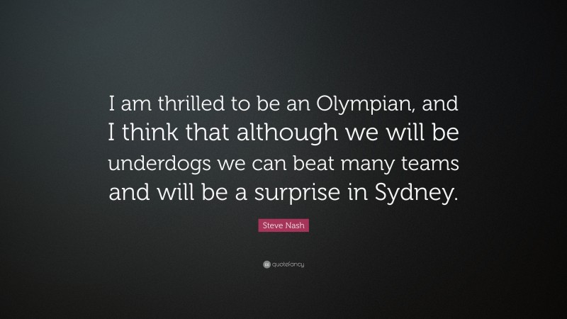 Steve Nash Quote: “I am thrilled to be an Olympian, and I think that although we will be underdogs we can beat many teams and will be a surprise in Sydney.”