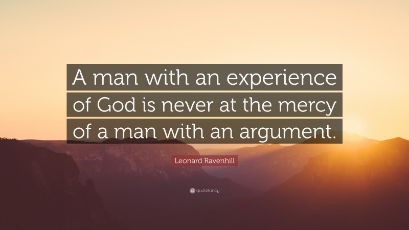 Leonard Ravenhill Quote: “A man with an experience of God is never at the mercy of a man with an argument.”