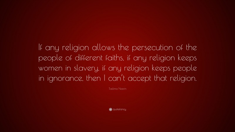 Taslima Nasrin Quote: “If any religion allows the persecution of the people of different faiths, if any religion keeps women in slavery, if any religion keeps people in ignorance, then I can’t accept that religion.”