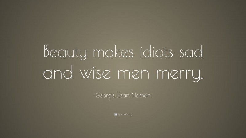 George Jean Nathan Quote: “Beauty makes idiots sad and wise men merry.”