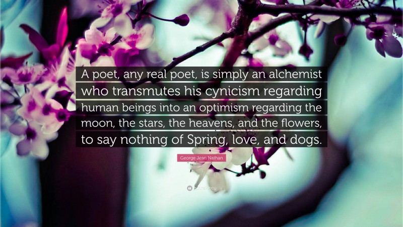 George Jean Nathan Quote: “A poet, any real poet, is simply an alchemist who transmutes his cynicism regarding human beings into an optimism regarding the moon, the stars, the heavens, and the flowers, to say nothing of Spring, love, and dogs.”