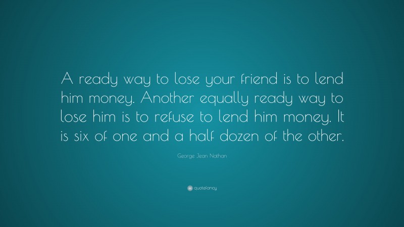George Jean Nathan Quote: “A ready way to lose your friend is to lend him money. Another equally ready way to lose him is to refuse to lend him money. It is six of one and a half dozen of the other.”