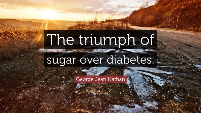 George Jean Nathan Quote: “The triumph of sugar over diabetes.”